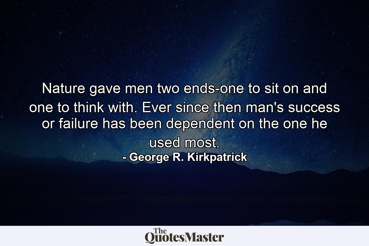 Nature gave men two ends-one to sit on  and one to think with. Ever since then man's success or failure has been dependent on the one he used most. - Quote by George R. Kirkpatrick