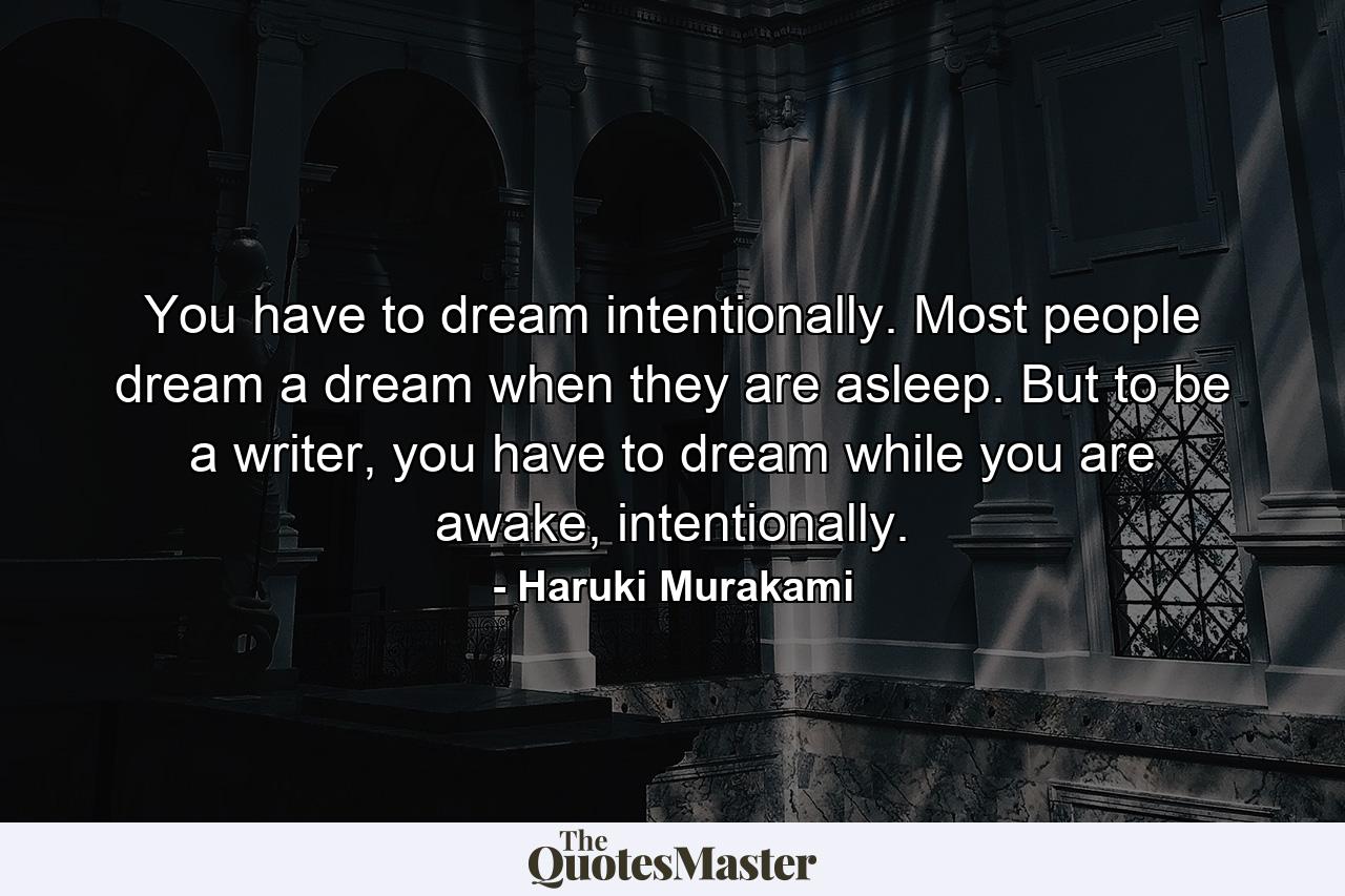 You have to dream intentionally. Most people dream a dream when they are asleep. But to be a writer, you have to dream while you are awake, intentionally. - Quote by Haruki Murakami