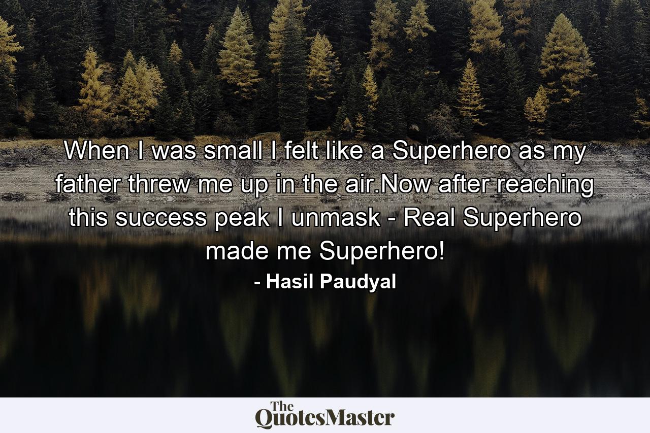 When I was small I felt like a Superhero as my father threw me up in the air.Now after reaching this success peak I unmask - Real Superhero made me Superhero! - Quote by Hasil Paudyal