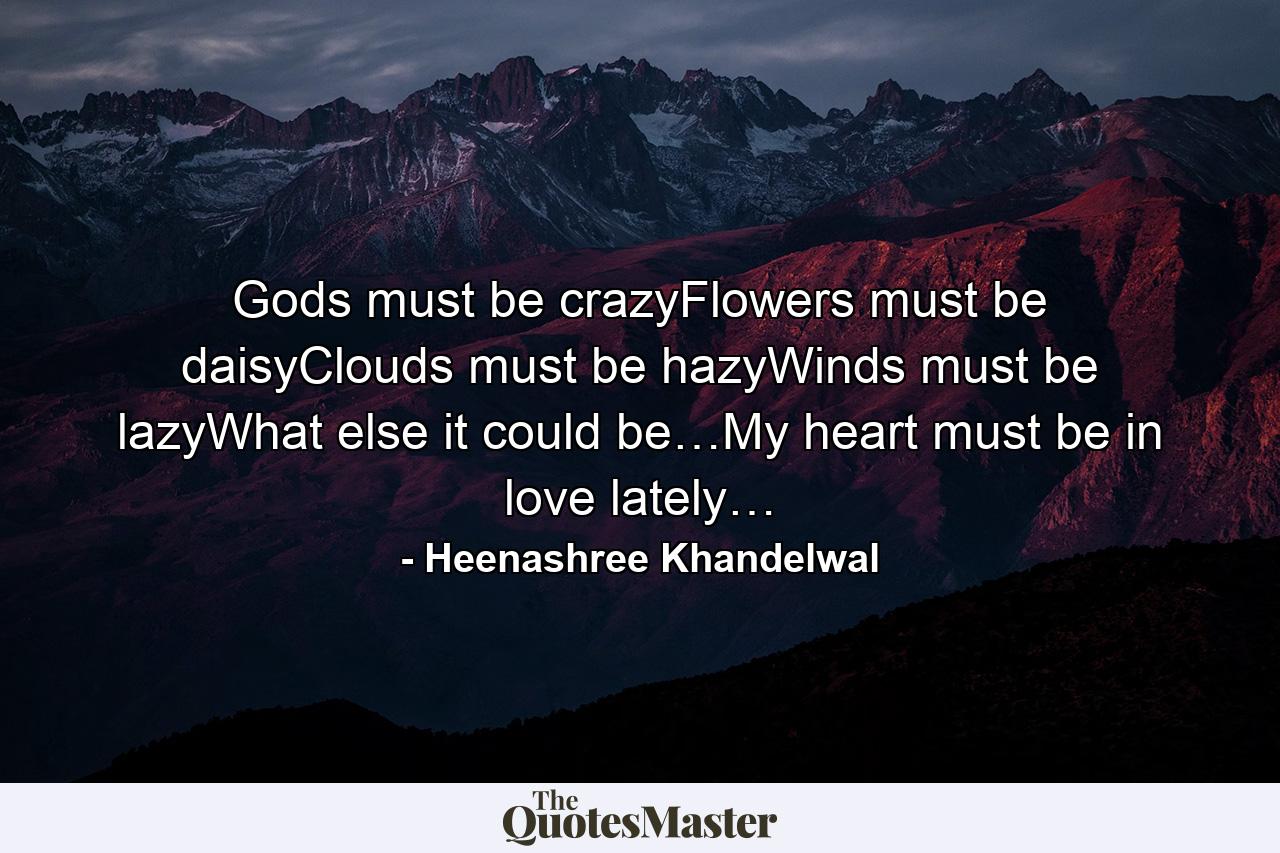 Gods must be crazyFlowers must be daisyClouds must be hazyWinds must be lazyWhat else it could be…My heart must be in love lately… - Quote by Heenashree Khandelwal