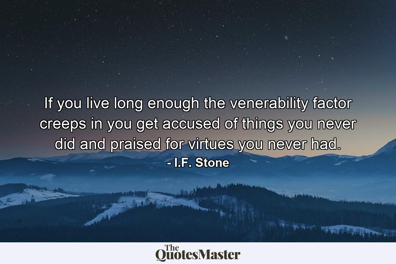 If you live long enough the venerability factor creeps in  you get accused of things you never did and praised for virtues you never had. - Quote by I.F. Stone