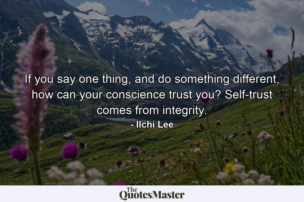 If you say one thing, and do something different, how can your conscience trust you? Self-trust comes from integrity. - Quote by Ilchi Lee