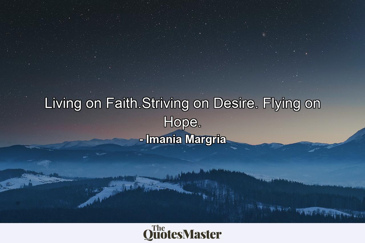 Living on Faith.Striving on Desire. Flying on Hope. - Quote by Imania Margria