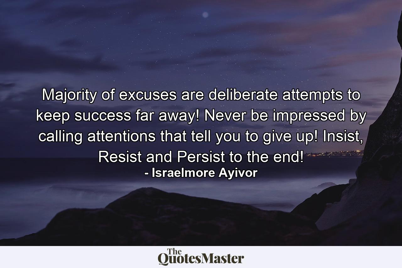 Majority of excuses are deliberate attempts to keep success far away! Never be impressed by calling attentions that tell you to give up! Insist, Resist and Persist to the end! - Quote by Israelmore Ayivor