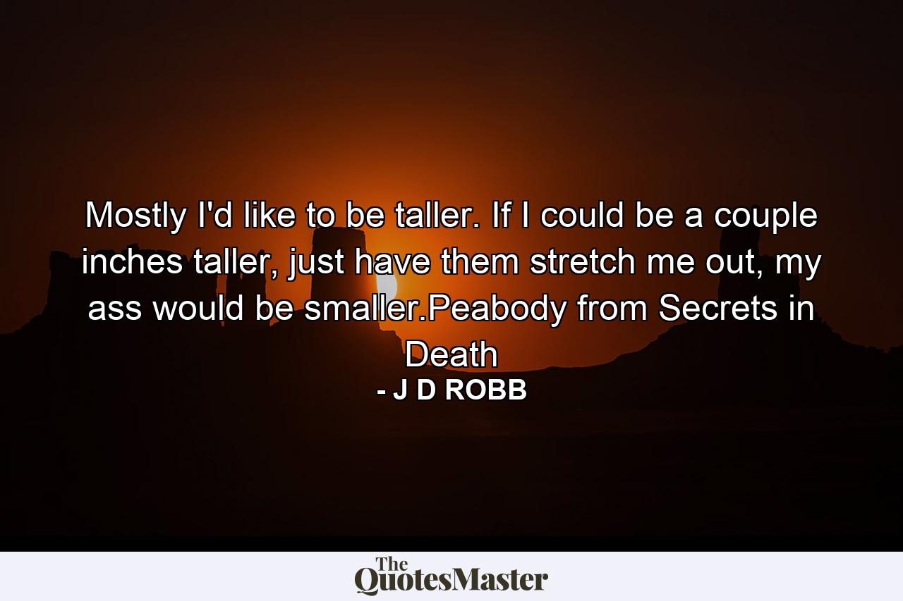 Mostly I'd like to be taller. If I could be a couple inches taller, just have them stretch me out, my ass would be smaller.Peabody from Secrets in Death - Quote by J D ROBB