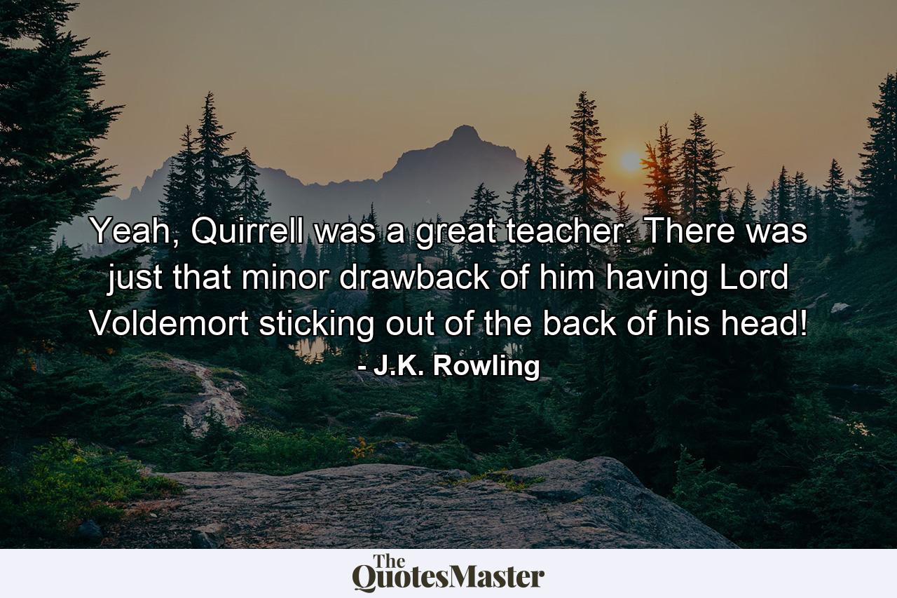 Yeah, Quirrell was a great teacher. There was just that minor drawback of him having Lord Voldemort sticking out of the back of his head! - Quote by J.K. Rowling