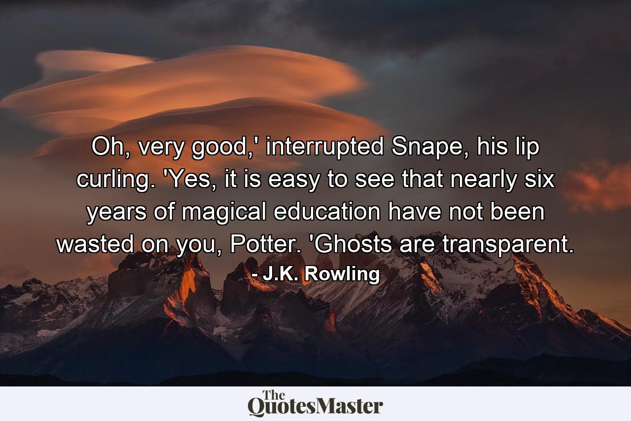 Oh, very good,' interrupted Snape, his lip curling. 'Yes, it is easy to see that nearly six years of magical education have not been wasted on you, Potter. 'Ghosts are transparent. - Quote by J.K. Rowling