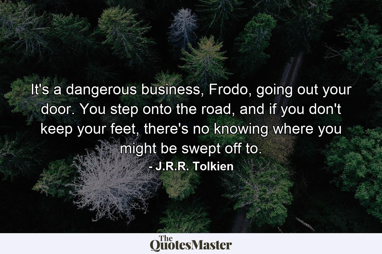 It's a dangerous business, Frodo, going out your door. You step onto the road, and if you don't keep your feet, there's no knowing where you might be swept off to. - Quote by J.R.R. Tolkien