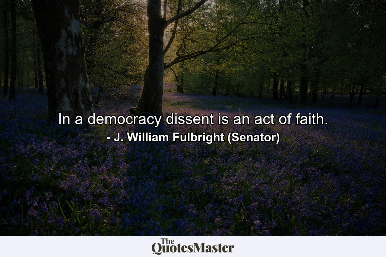 In a democracy dissent is an act of faith. - Quote by J. William Fulbright (Senator)