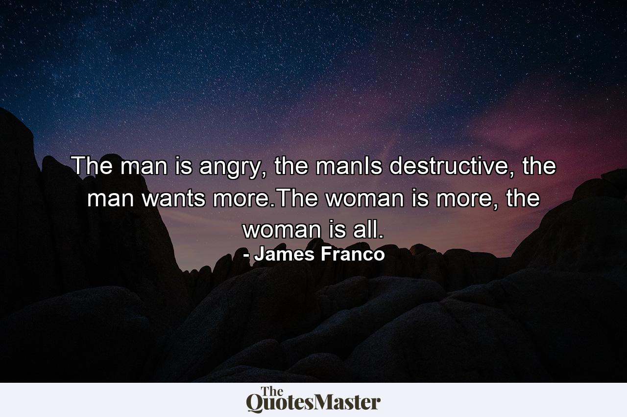 The man is angry, the manIs destructive, the man wants more.The woman is more, the woman is all. - Quote by James Franco