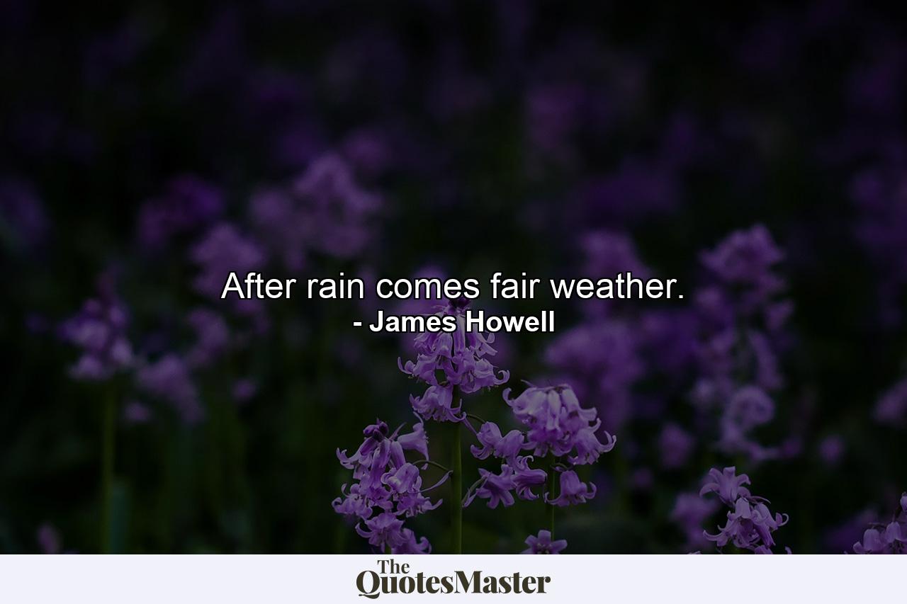 After rain comes fair weather. - Quote by James Howell