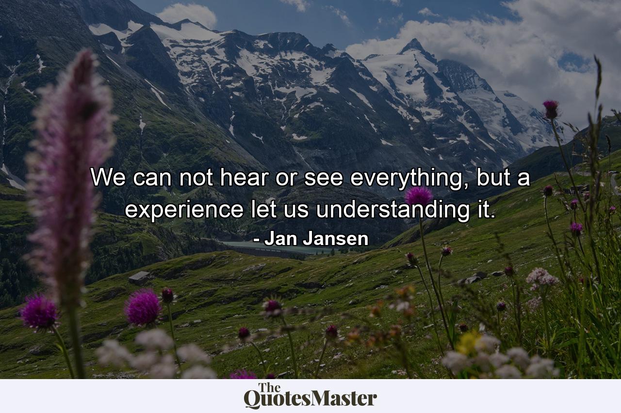 We can not hear or see everything, but a experience let us understanding it. - Quote by Jan Jansen