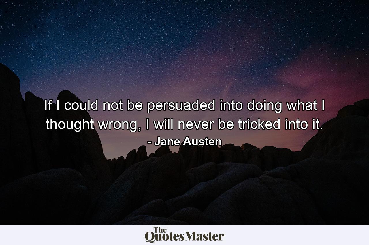 If I could not be persuaded into doing what I thought wrong, I will never be tricked into it. - Quote by Jane Austen