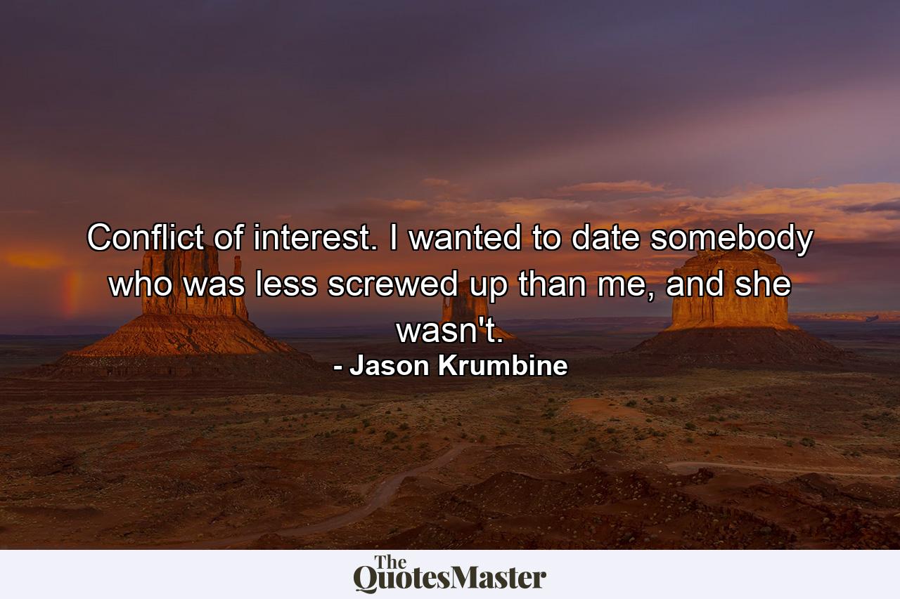 Conflict of interest. I wanted to date somebody who was less screwed up than me, and she wasn't. - Quote by Jason Krumbine