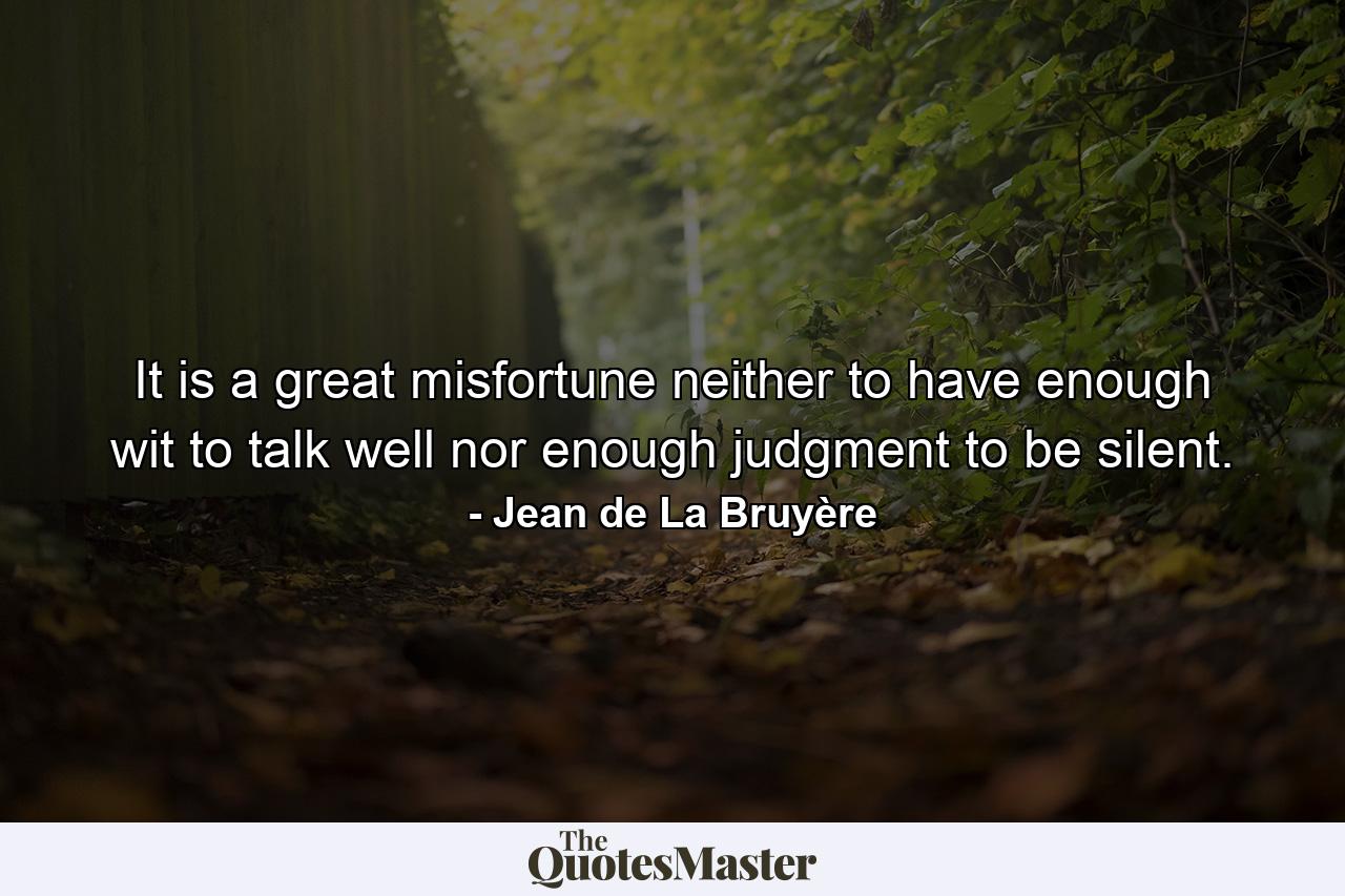 It is a great misfortune neither to have enough wit to talk well nor enough judgment to be silent. - Quote by Jean de La Bruyère