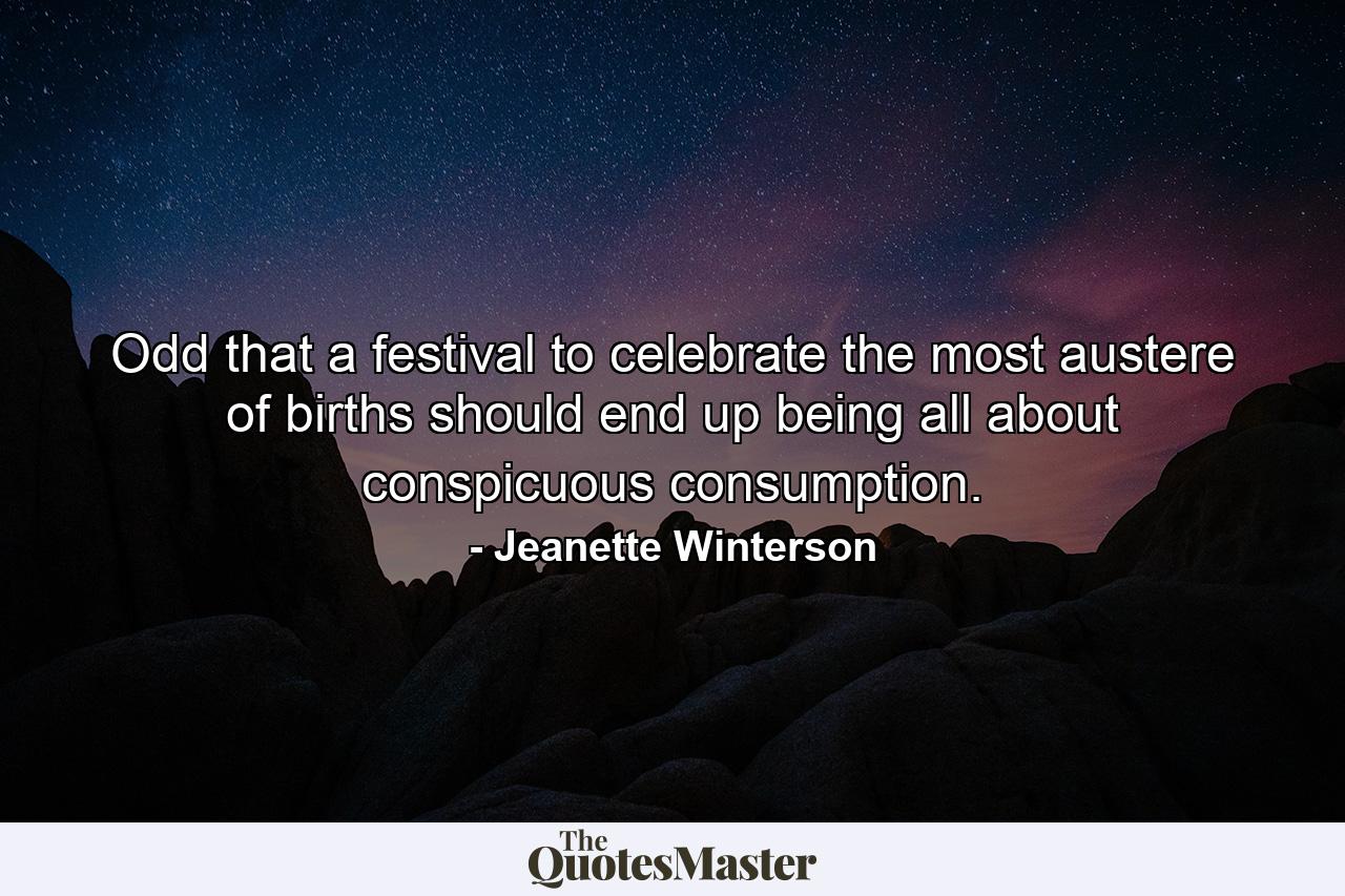 Odd that a festival to celebrate the most austere of births should end up being all about conspicuous consumption. - Quote by Jeanette Winterson