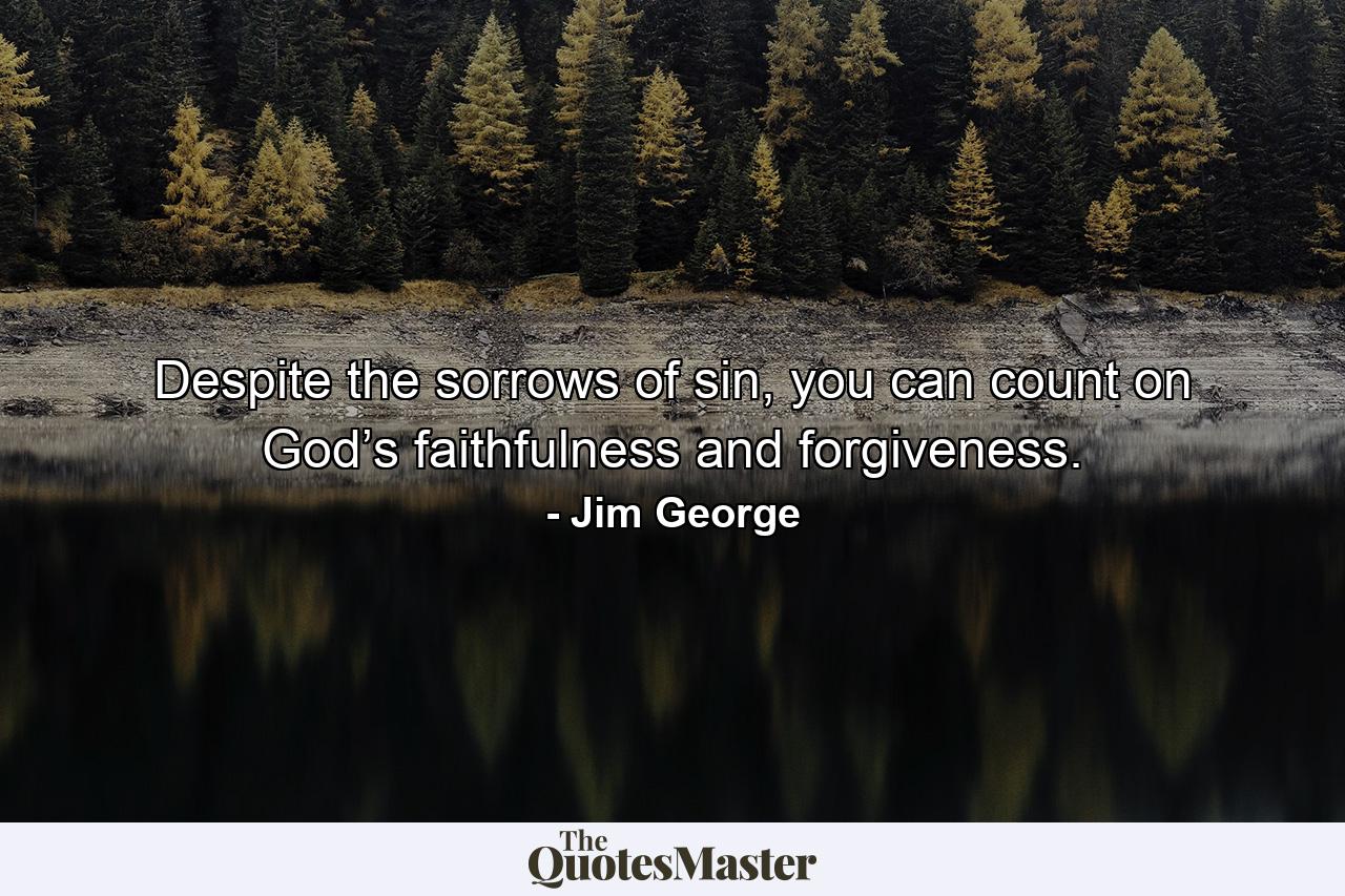 Despite the sorrows of sin, you can count on God’s faithfulness and forgiveness. - Quote by Jim George