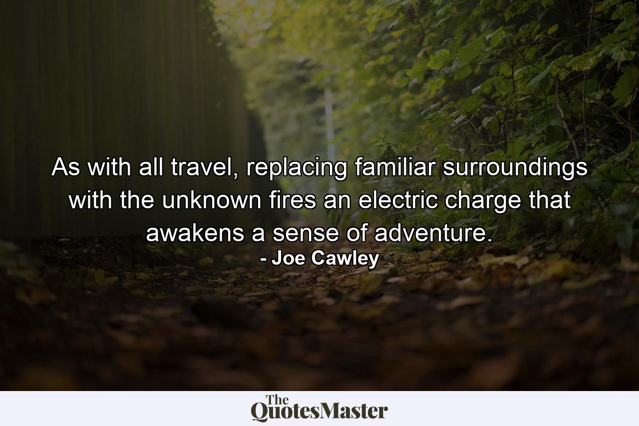 As with all travel, replacing familiar surroundings with the unknown fires an electric charge that awakens a sense of adventure. - Quote by Joe Cawley