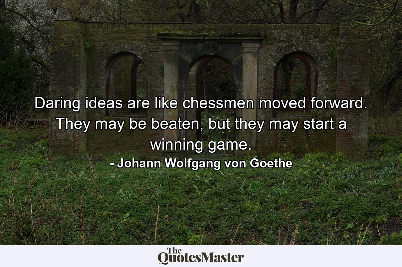 Daring ideas are like chessmen moved forward. They may be beaten, but they may start a winning game. - Quote by Johann Wolfgang von Goethe