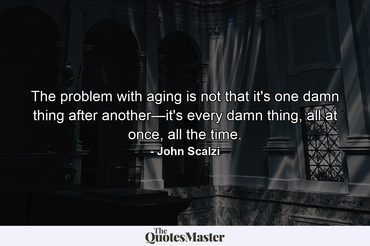 The problem with aging is not that it's one damn thing after another—it's every damn thing, all at once, all the time. - Quote by John Scalzi