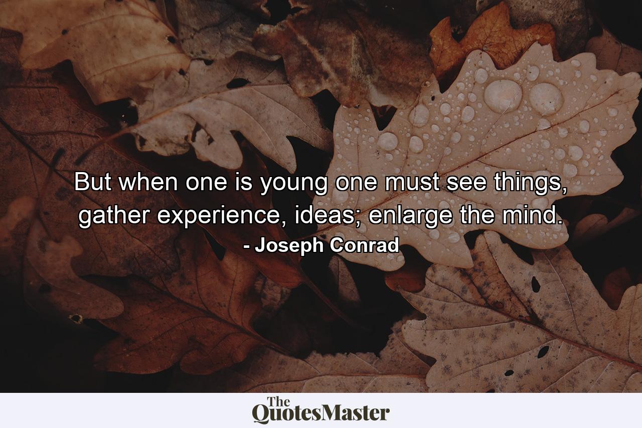 But when one is young one must see things, gather experience, ideas; enlarge the mind. - Quote by Joseph Conrad