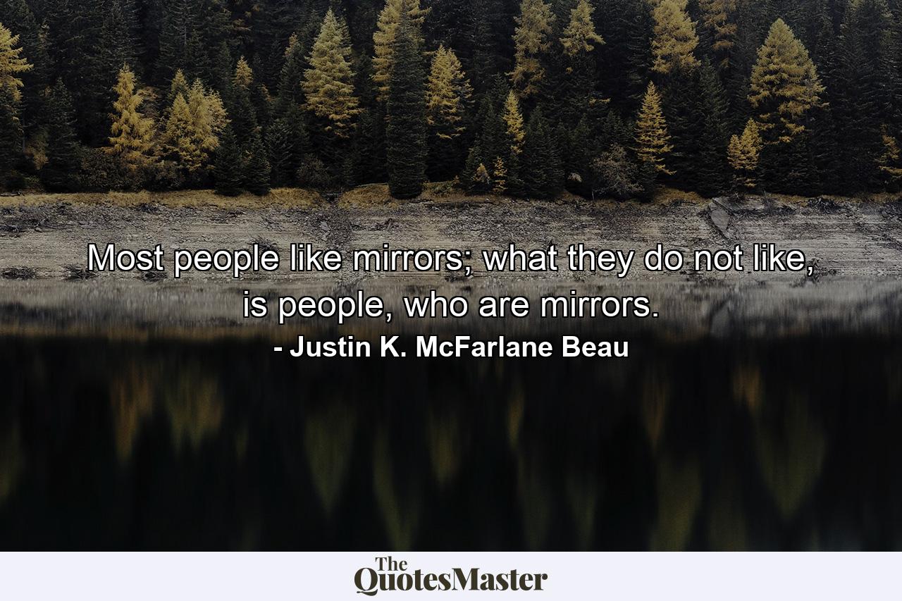 Most people like mirrors; what they do not like, is people, who are mirrors. - Quote by Justin K. McFarlane Beau