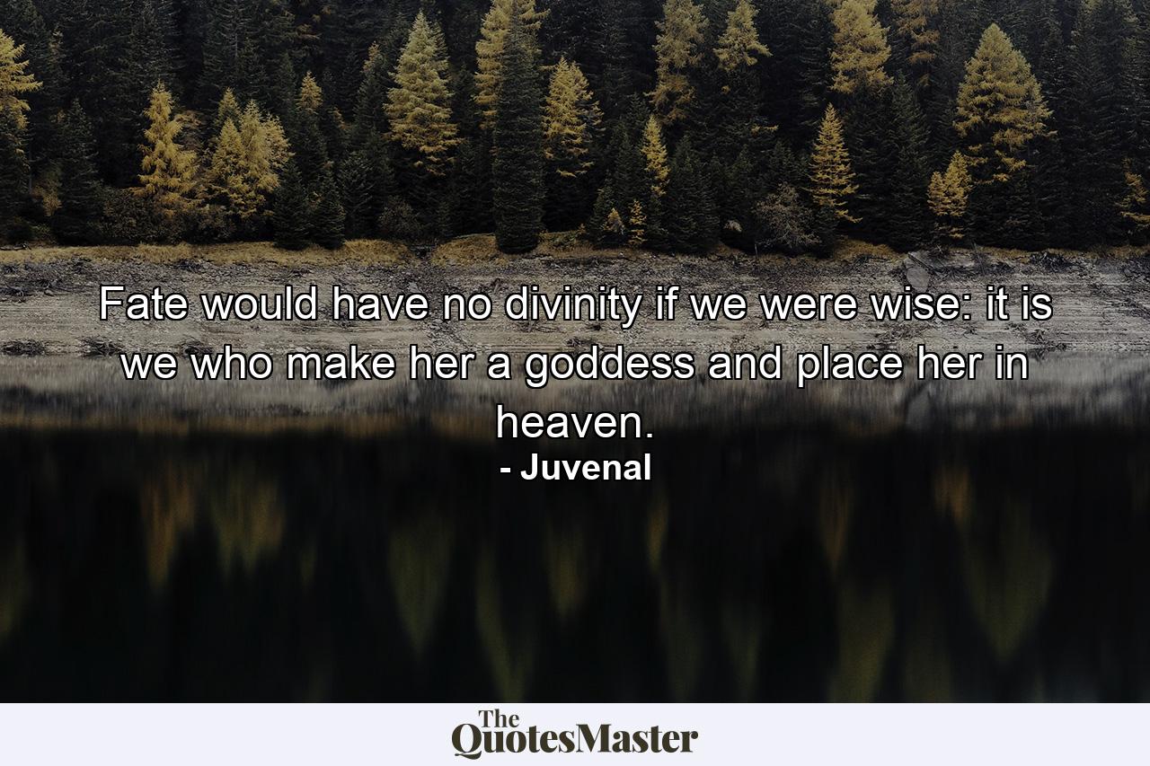 Fate would have no divinity if we were wise: it is we who make her a goddess and place her in heaven. - Quote by Juvenal