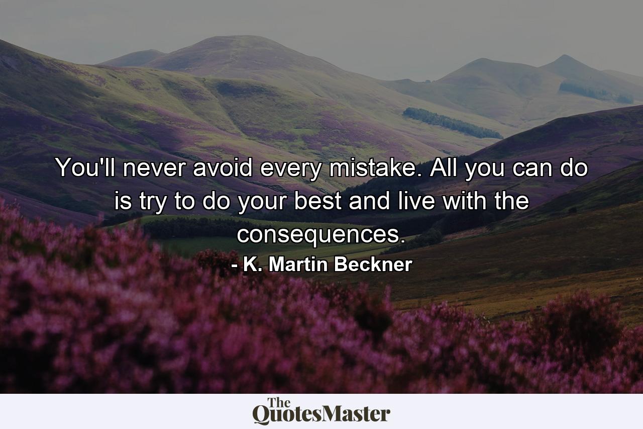 You'll never avoid every mistake. All you can do is try to do your best and live with the consequences. - Quote by K. Martin Beckner