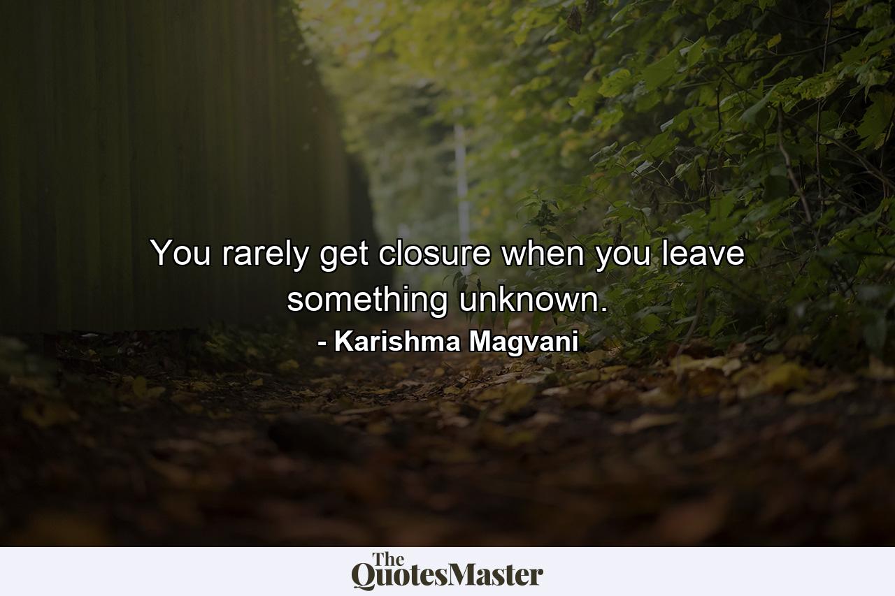 You rarely get closure when you leave something unknown. - Quote by Karishma Magvani