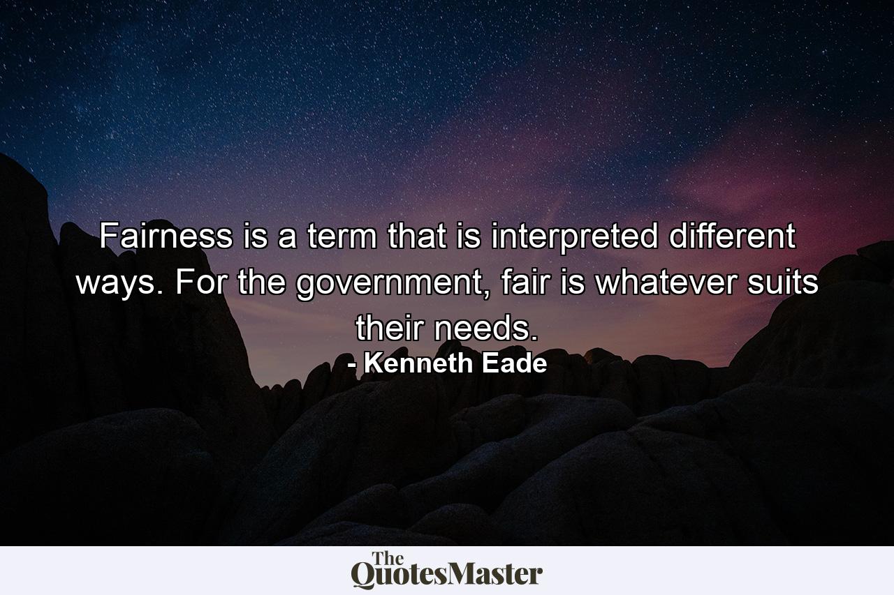 Fairness is a term that is interpreted different ways. For the government, fair is whatever suits their needs. - Quote by Kenneth Eade