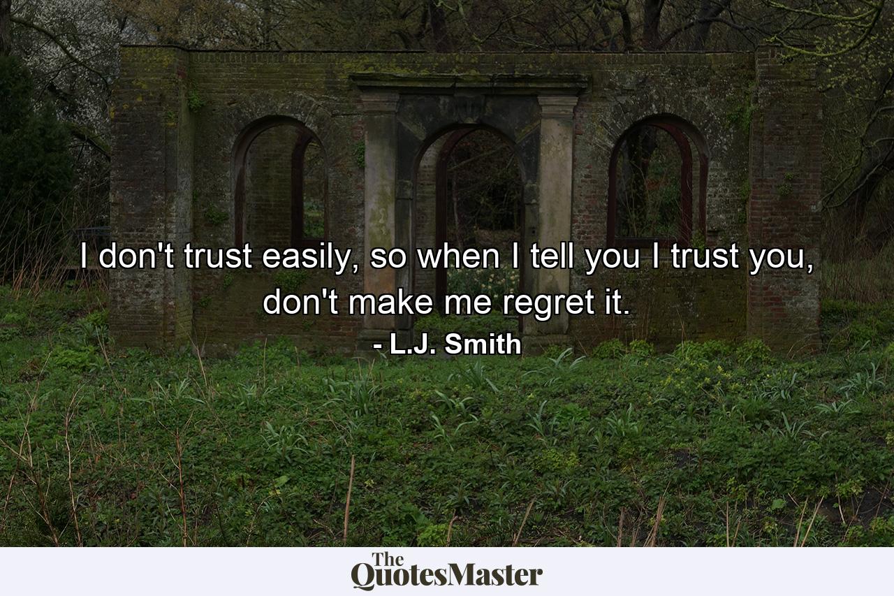 I don't trust easily, so when I tell you I trust you, don't make me regret it. - Quote by L.J. Smith