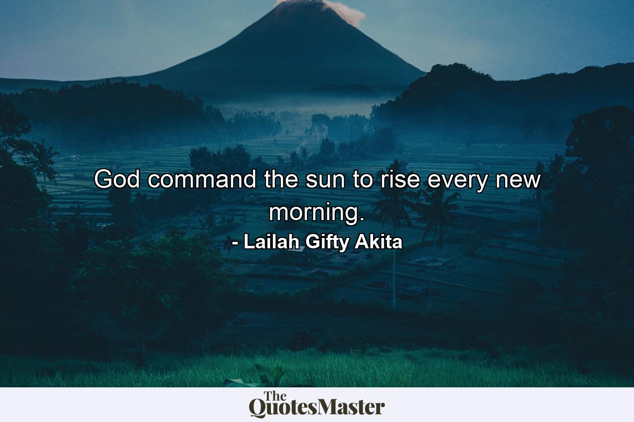 God command the sun to rise every new morning. - Quote by Lailah Gifty Akita