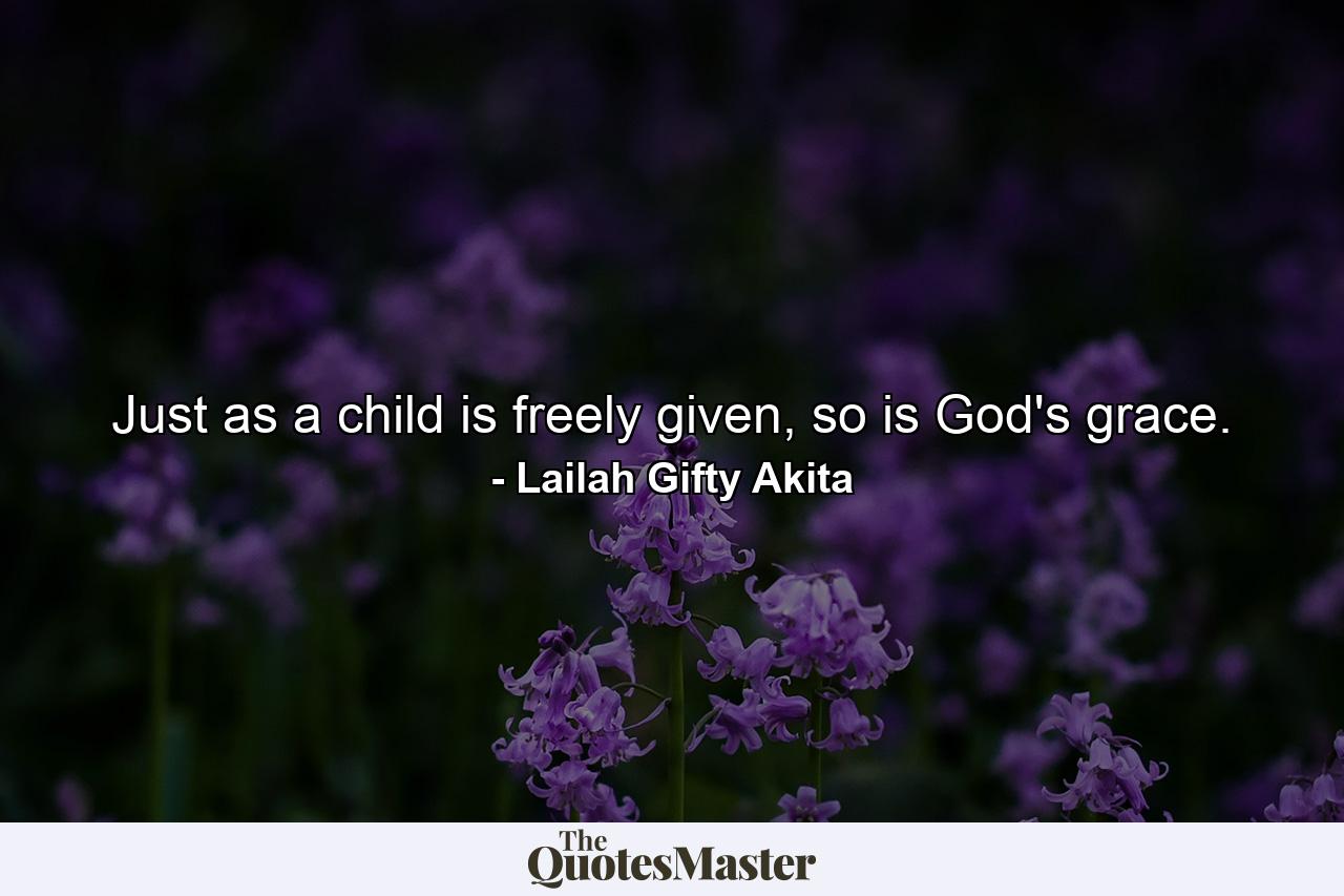 Just as a child is freely given, so is God's grace. - Quote by Lailah Gifty Akita