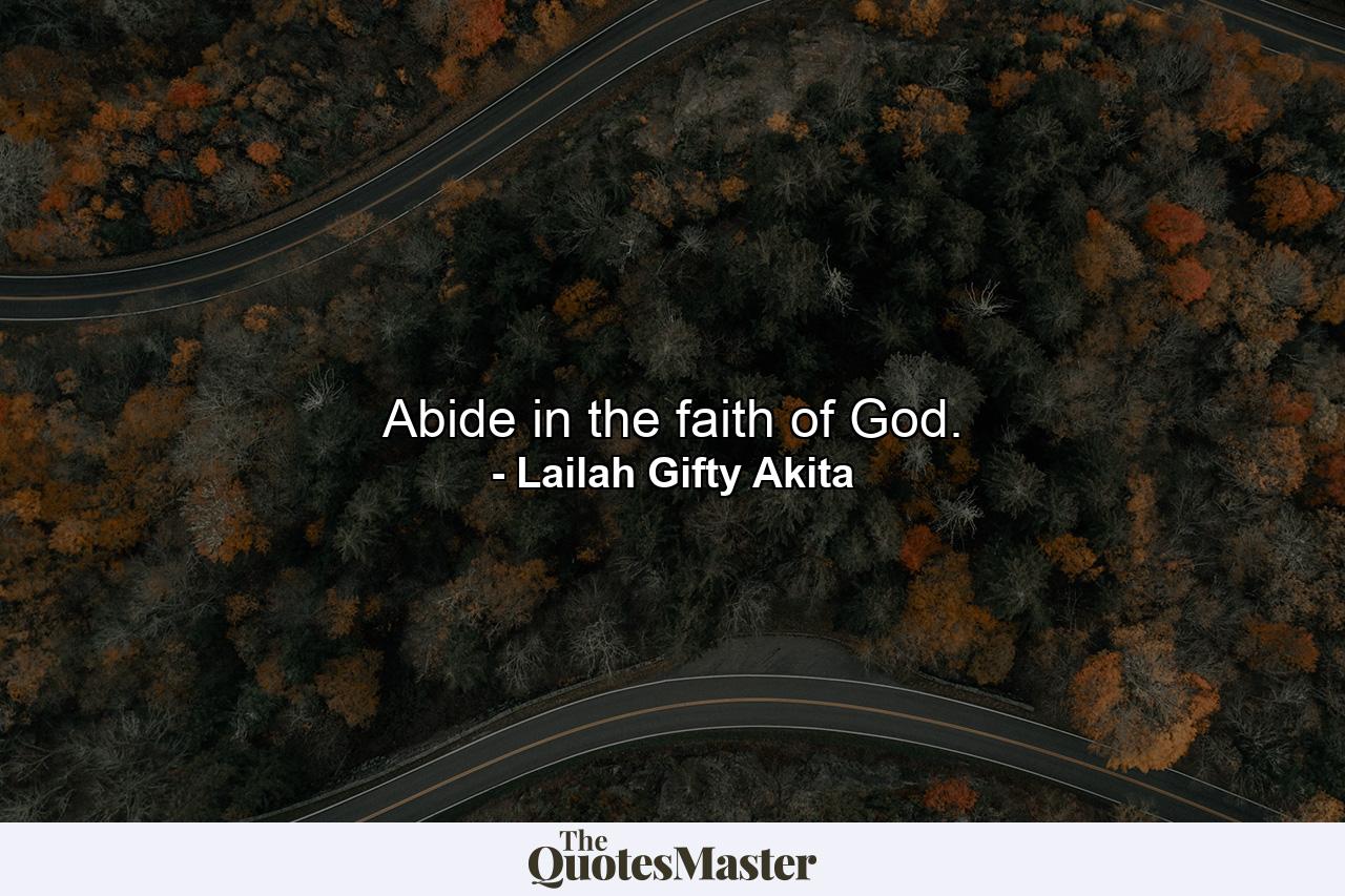 Abide in the faith of God. - Quote by Lailah Gifty Akita