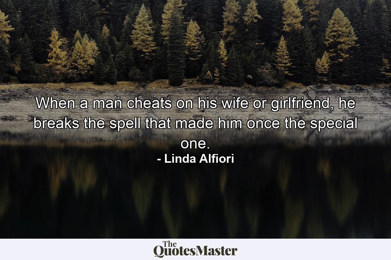 When a man cheats on his wife or girlfriend, he breaks the spell that made him once the special one. - Quote by Linda Alfiori