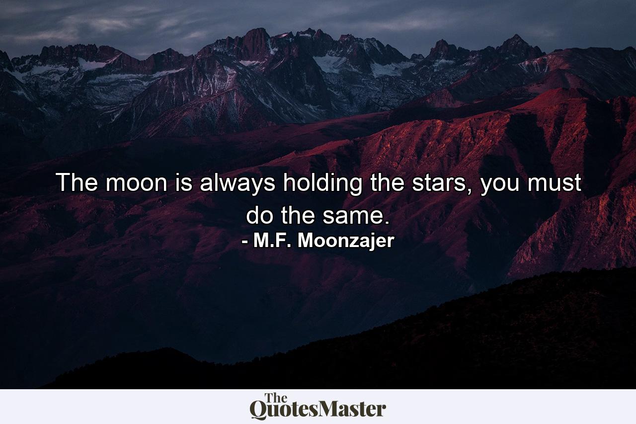 The moon is always holding the stars, you must do the same. - Quote by M.F. Moonzajer