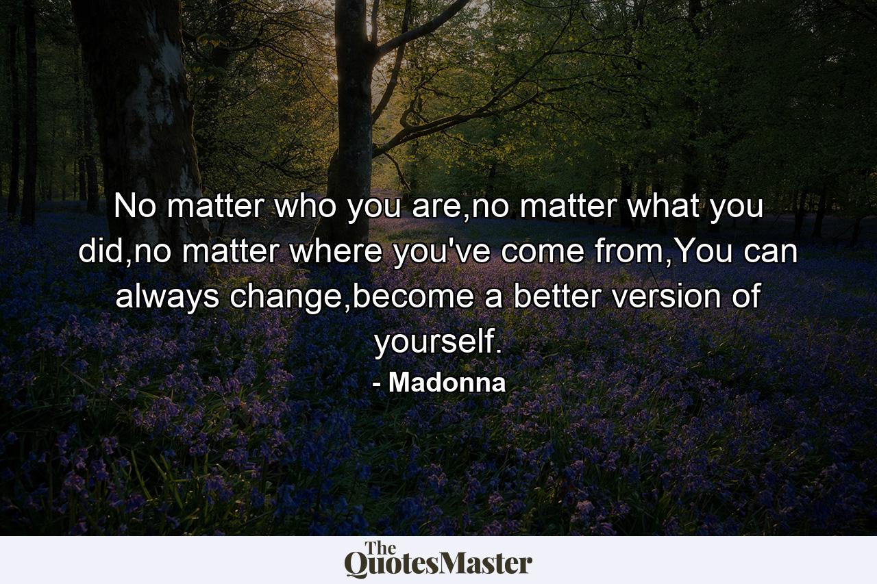 No matter who you are,no matter what you did,no matter where you've come from,You can always change,become a better version of yourself. - Quote by Madonna