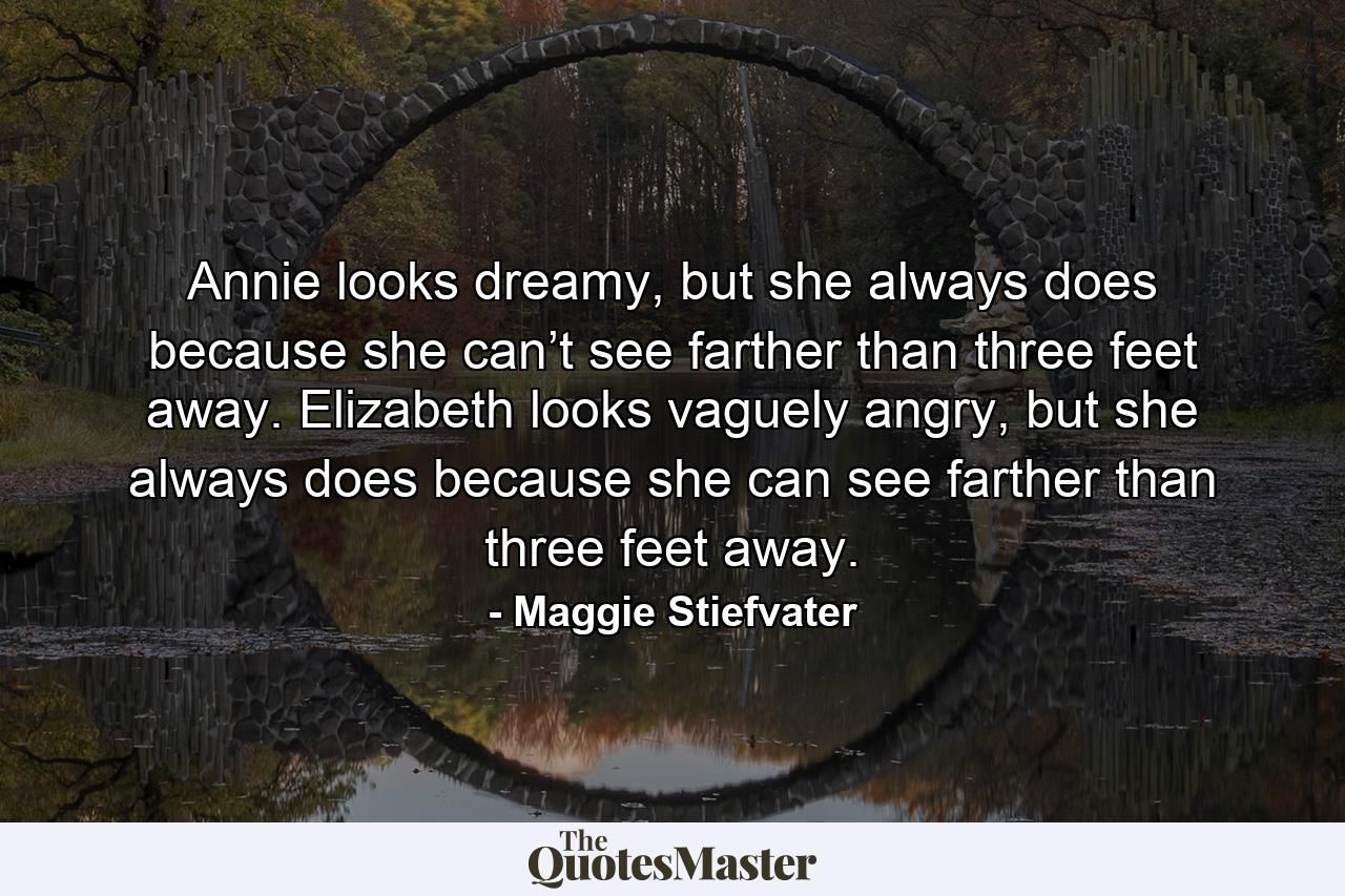 Annie looks dreamy, but she always does because she can’t see farther than three feet away. Elizabeth looks vaguely angry, but she always does because she can see farther than three feet away. - Quote by Maggie Stiefvater