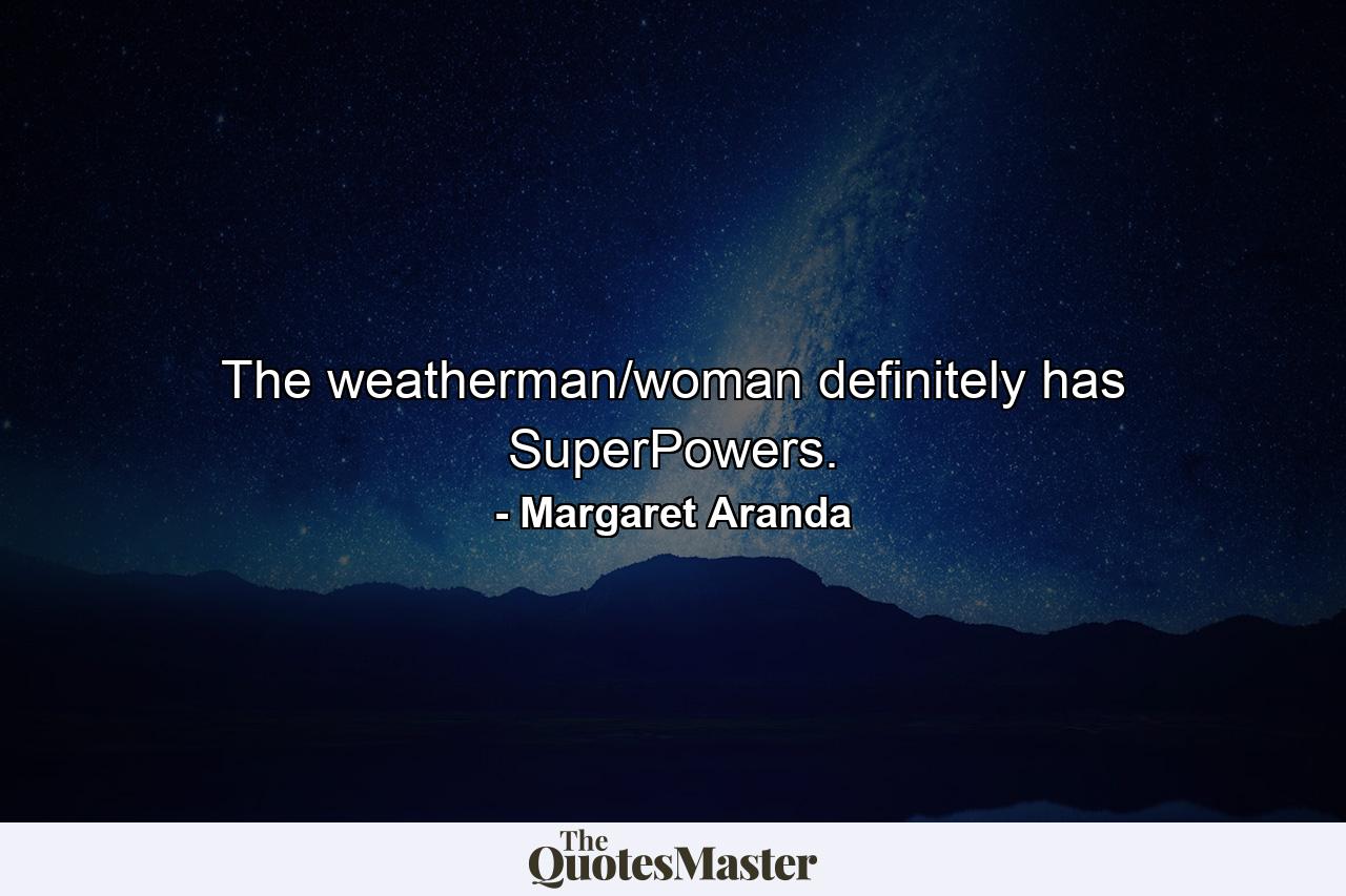 The weatherman/woman definitely has SuperPowers. - Quote by Margaret Aranda