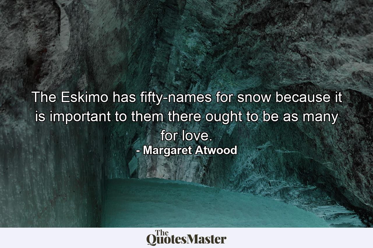 The Eskimo has fifty-names for snow because it is important to them there ought to be as many for love. - Quote by Margaret Atwood