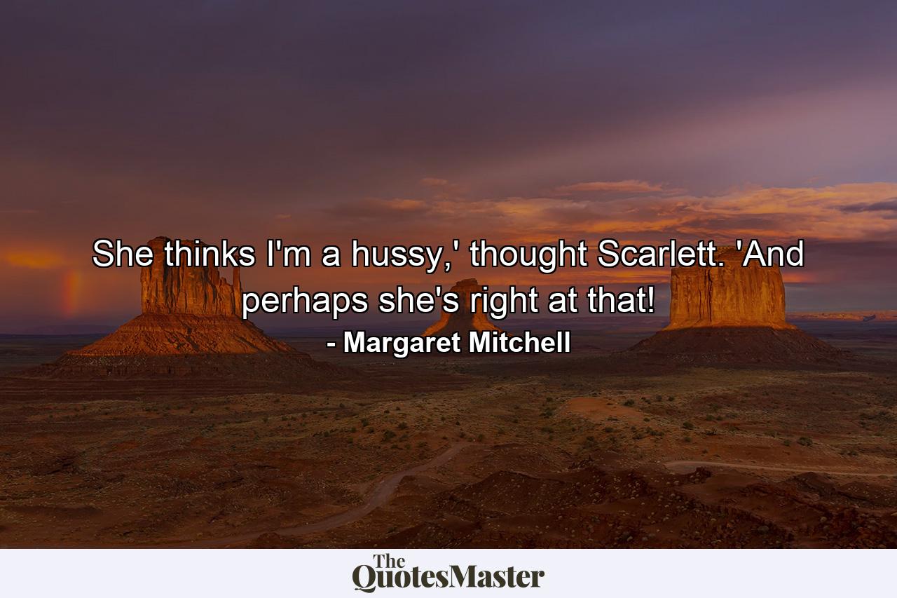 She thinks I'm a hussy,' thought Scarlett. 'And perhaps she's right at that! - Quote by Margaret Mitchell