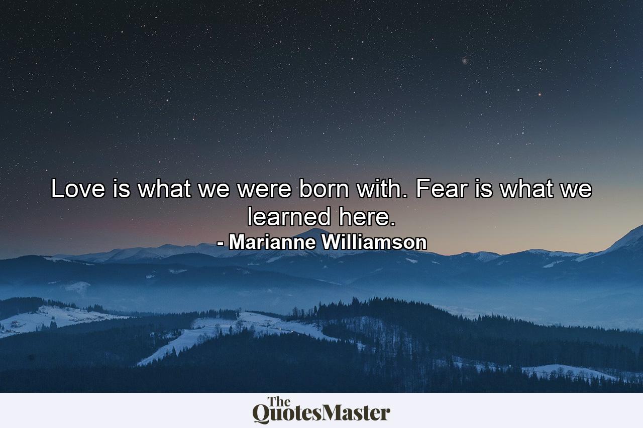 Love is what we were born with. Fear is what we learned here. - Quote by Marianne Williamson