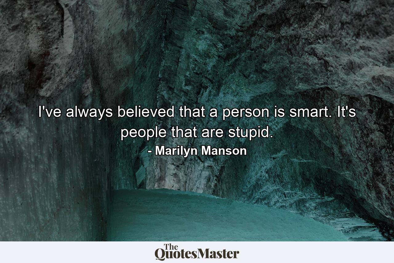 I've always believed that a person is smart. It's people that are stupid. - Quote by Marilyn Manson