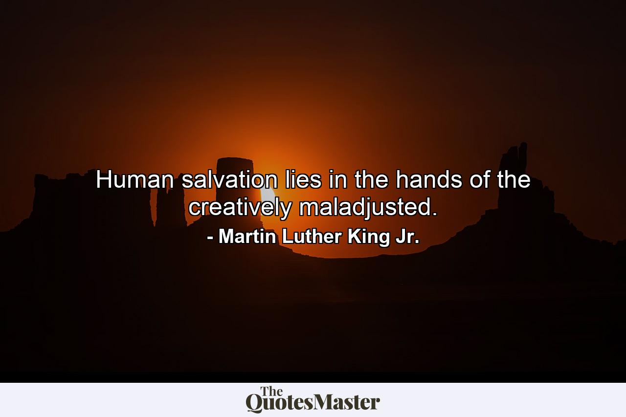 Human salvation lies in the hands of the creatively maladjusted. - Quote by Martin Luther King Jr.