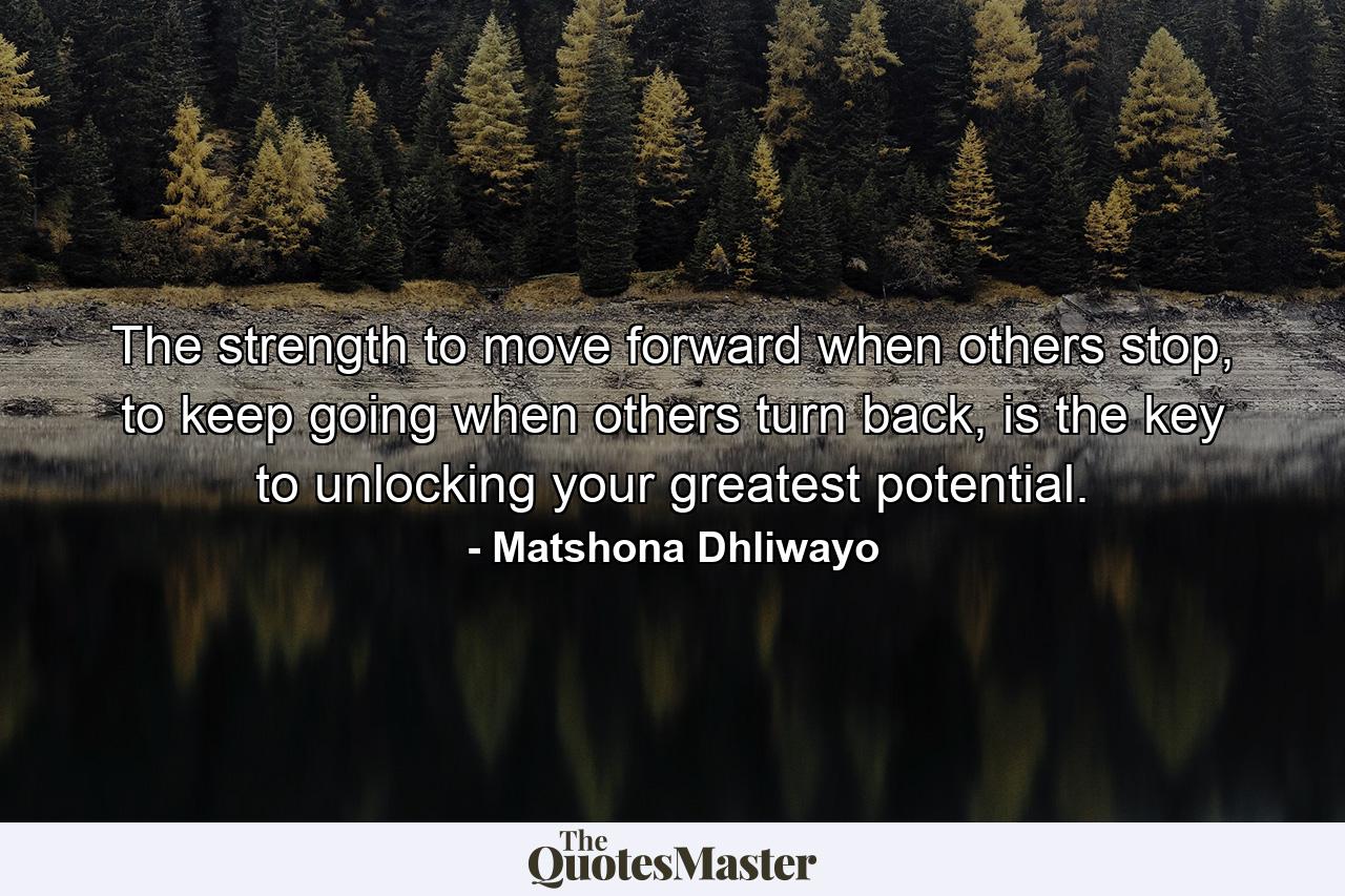 The strength to move forward when others stop, to keep going when others turn back, is the key to unlocking your greatest potential. - Quote by Matshona Dhliwayo