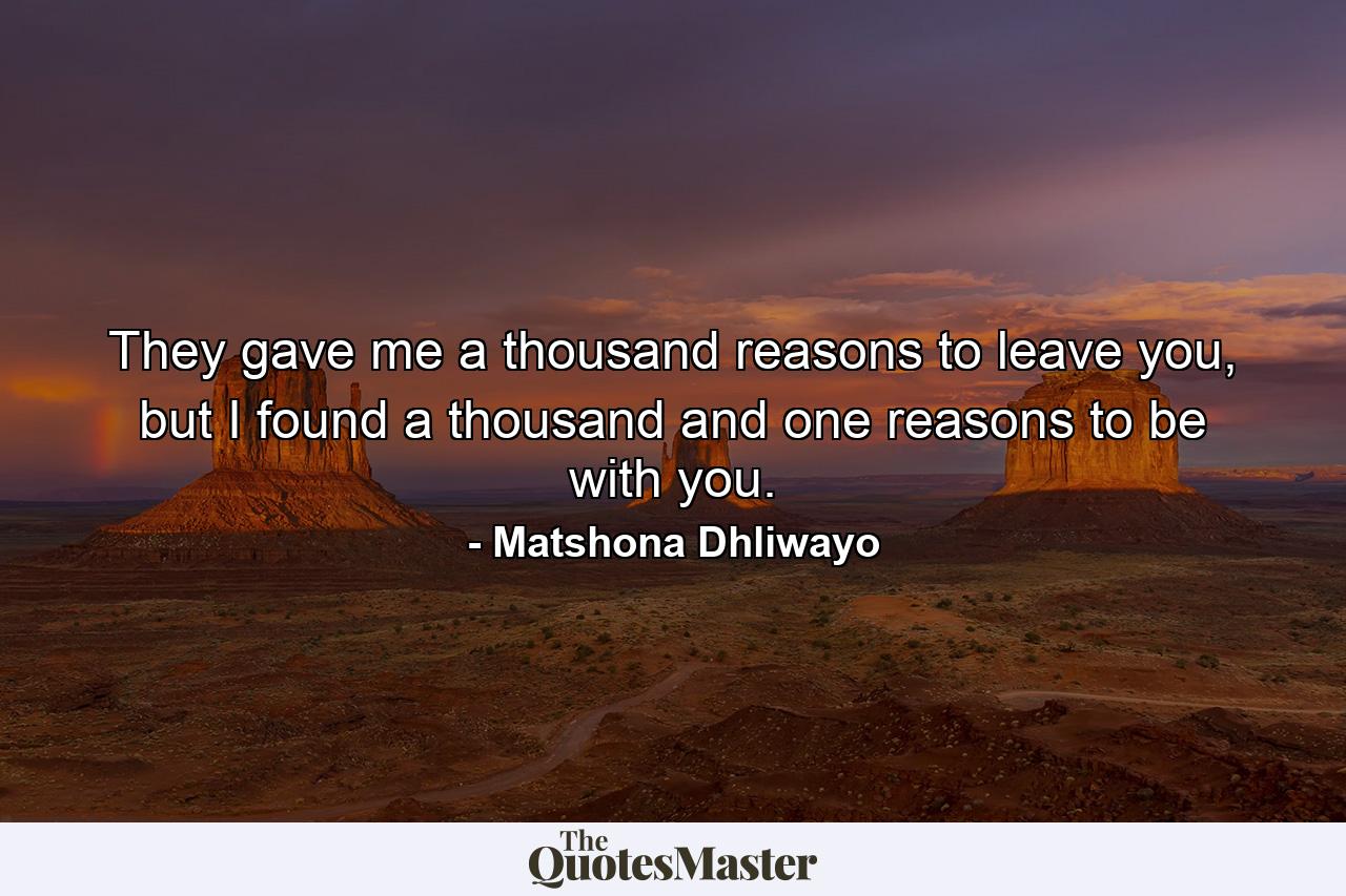 They gave me a thousand reasons to leave you, but I found a thousand and one reasons to be with you. - Quote by Matshona Dhliwayo