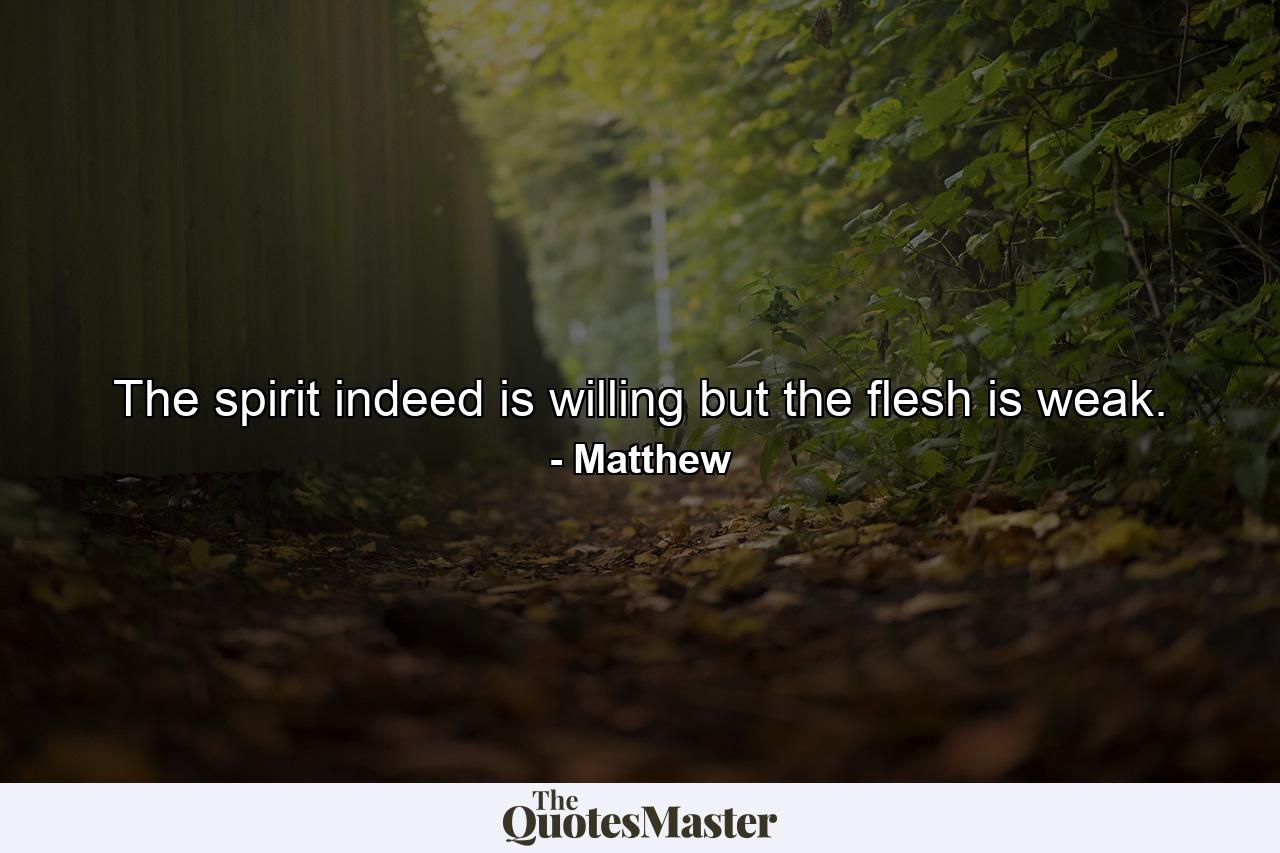 The spirit indeed is willing  but the flesh is weak. - Quote by Matthew