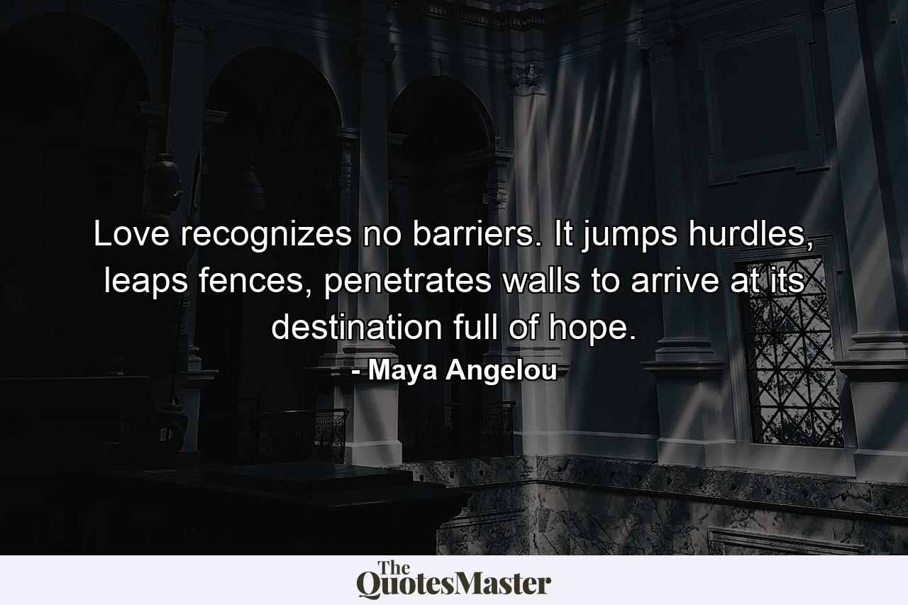 Love recognizes no barriers. It jumps hurdles, leaps fences, penetrates walls to arrive at its destination full of hope. - Quote by Maya Angelou