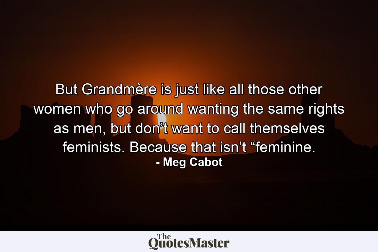 But Grandmère is just like all those other women who go around wanting the same rights as men, but don’t want to call themselves feminists. Because that isn’t “feminine. - Quote by Meg Cabot