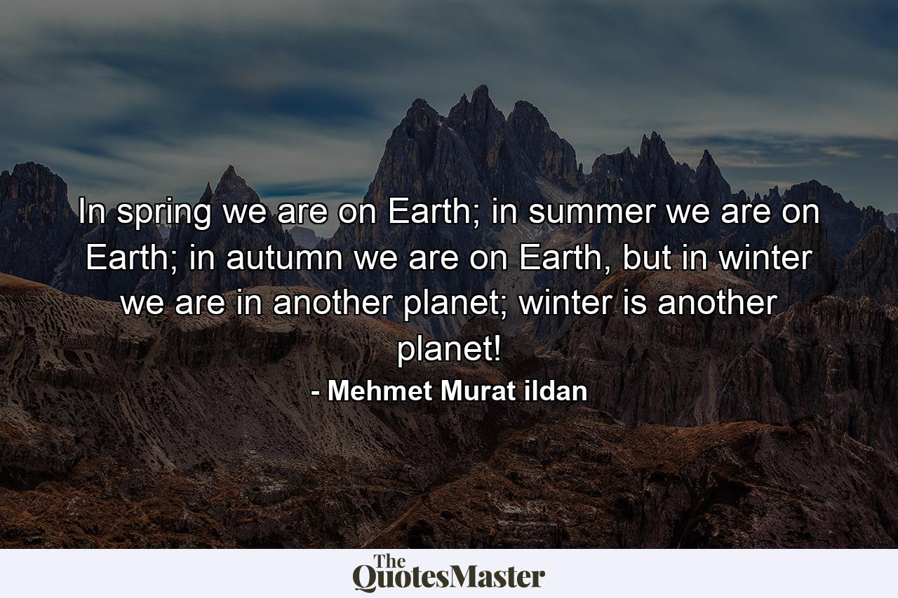 In spring we are on Earth; in summer we are on Earth; in autumn we are on Earth, but in winter we are in another planet; winter is another planet! - Quote by Mehmet Murat ildan